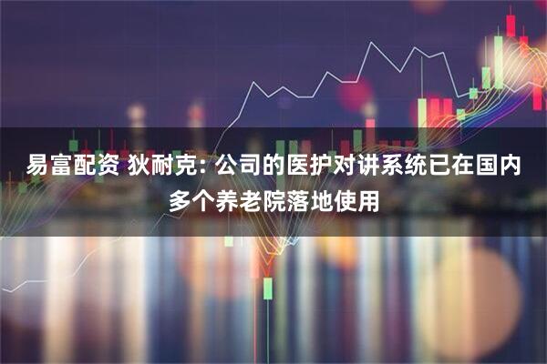 易富配资 狄耐克: 公司的医护对讲系统已在国内多个养老院落地使用
