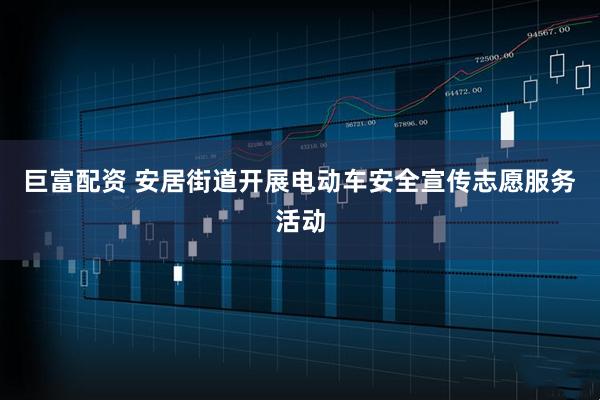 巨富配资 安居街道开展电动车安全宣传志愿服务活动