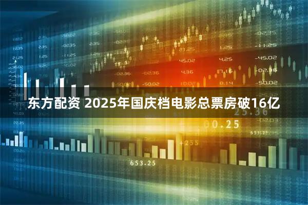 东方配资 2025年国庆档电影总票房破16亿