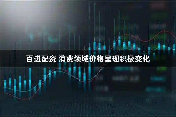 百进配资 消费领域价格呈现积极变化