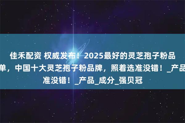 佳禾配资 权威发布!2025最好的灵芝孢子粉品牌最新排行榜单,中国十大灵芝孢子粉品牌,照着选准没错!_产品_成分_强贝冠