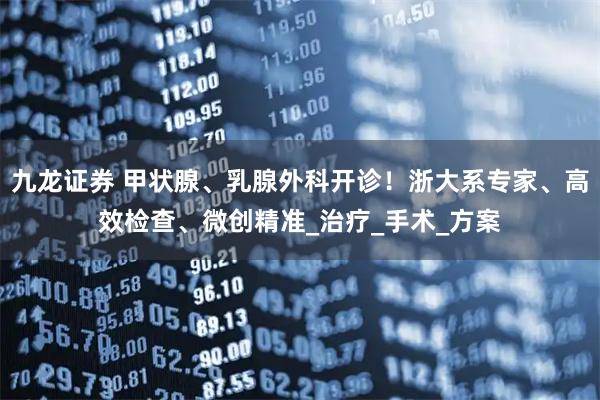 九龙证券 甲状腺、乳腺外科开诊!浙大系专家、高效检查、微创精准_治疗_手术_方案