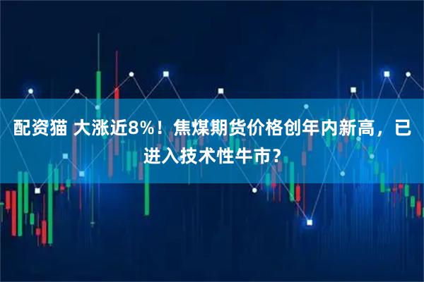 配资猫 大涨近8%！焦煤期货价格创年内新高，已进入技术性牛市？