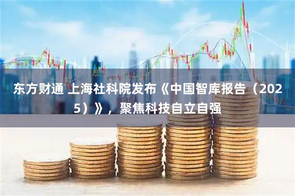 东方财通 上海社科院发布《中国智库报告（2025）》，聚焦科技自立自强