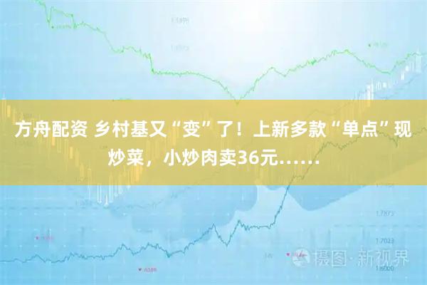 方舟配资 乡村基又“变”了！上新多款“单点”现炒菜，小炒肉卖36元……