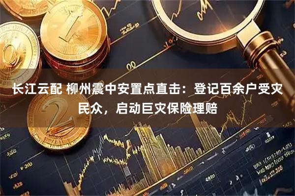长江云配 柳州震中安置点直击:登记百余户受灾民众,启动巨灾保险理赔