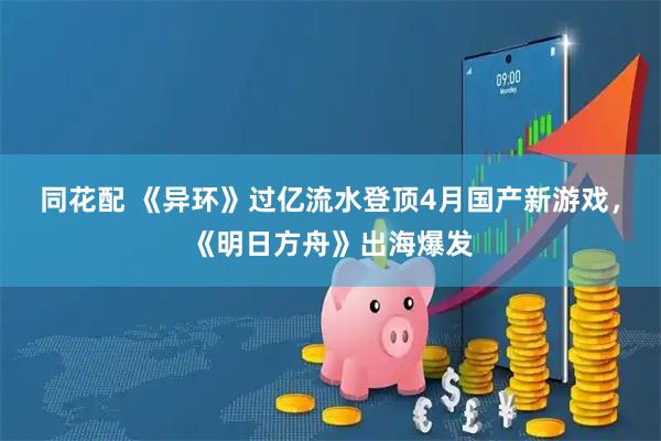 同花配 《异环》过亿流水登顶4月国产新游戏,《明日方舟》出海爆发