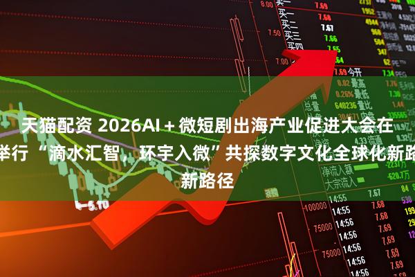 天猫配资 2026AI＋微短剧出海产业促进大会在沪举行 “滴水汇智，环宇入微”共探数字文化全球化新路径