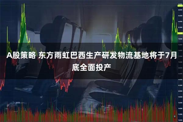 A股策略 东方雨虹巴西生产研发物流基地将于7月底全面投产